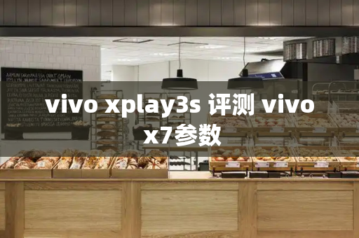 vivo xplay3s 评测 vivo x7参数-第1张图片-星选测评