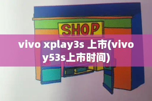 vivo xplay3s 上市(vivoy53s上市时间)