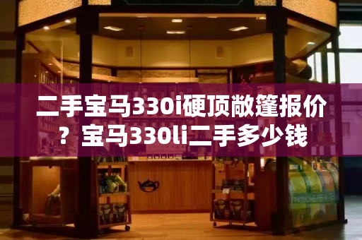 二手宝马330i硬顶敞篷报价？宝马330li二手多少钱