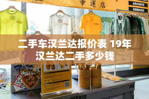 二手车汉兰达报价表 19年汉兰达二手多少钱