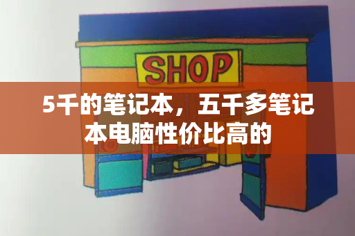 5千的笔记本，五千多笔记本电脑性价比高的-第1张图片-星选值得买