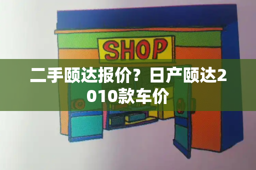 二手颐达报价？日产颐达2010款车价