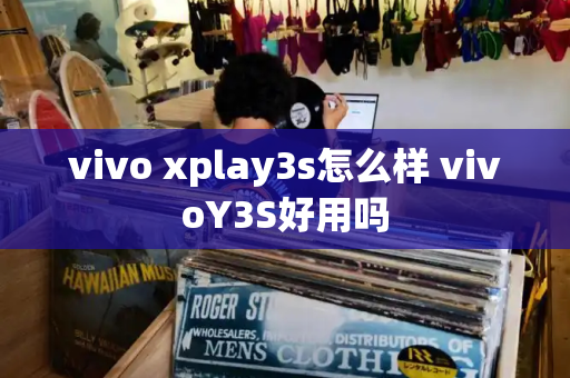 vivo xplay3s怎么样 vivoY3S好用吗