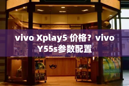 vivo Xplay5 价格？vivoY55s参数配置