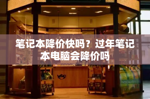 笔记本降价快吗？过年笔记本电脑会降价吗