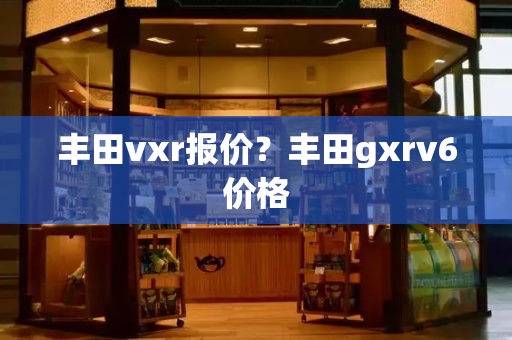 丰田vxr报价？丰田gxrv6价格-第1张图片-星选测评