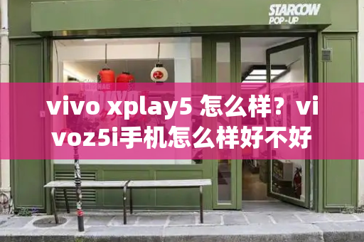 vivo xplay5 怎么样？vivoz5i手机怎么样好不好-第1张图片-星选测评