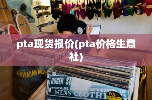 pta现货报价(pta价格生意社)