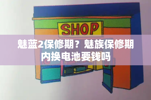 魅蓝2保修期？魅族保修期内换电池要钱吗