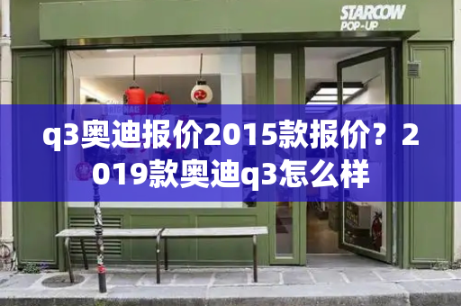 q3奥迪报价2015款报价？2019款奥迪q3怎么样