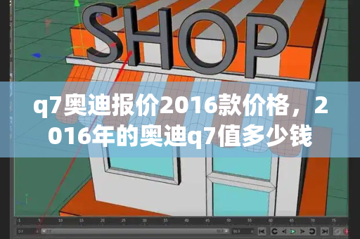 q7奥迪报价2016款价格，2016年的奥迪q7值多少钱