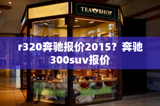 r320奔驰报价2015？奔驰300suv报价