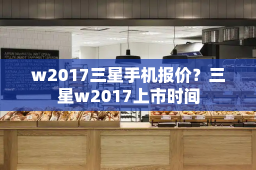 w2017三星手机报价？三星w2017上市时间