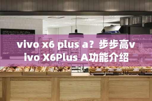 vivo x6 plus a？步步高vivo X6Plus A功能介绍-第1张图片-星选测评