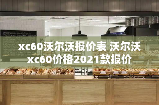 xc60沃尔沃报价表 沃尔沃xc60价格2021款报价