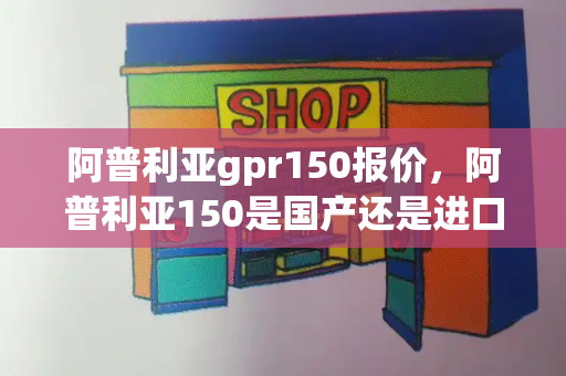 阿普利亚gpr150报价，阿普利亚150是国产还是进口-第1张图片-星选测评