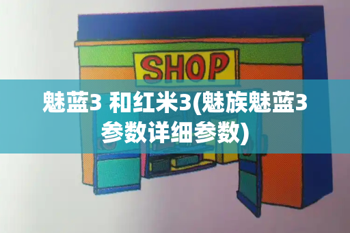 魅蓝3 和红米3(魅族魅蓝3参数详细参数)