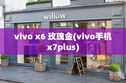 vivo x6 玫瑰金(vivo手机x7plus)-第1张图片-星选测评