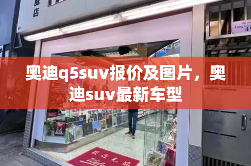 奥迪q5suv报价及图片，奥迪suv最新车型-第1张图片-星选测评