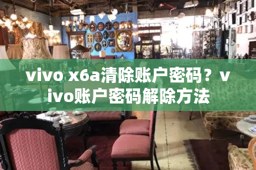 vivo x6a清除账户密码？vivo账户密码解除方法-第1张图片-星选测评