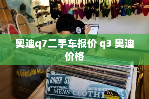 奥迪q7二手车报价 q3 奥迪价格