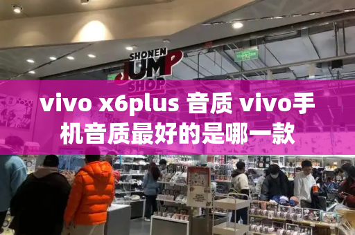 vivo x6plus 音质 vivo手机音质最好的是哪一款-第1张图片-星选测评