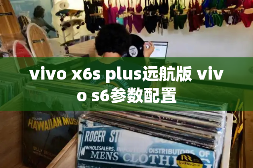 vivo x6s plus远航版 vivo s6参数配置-第1张图片-星选测评