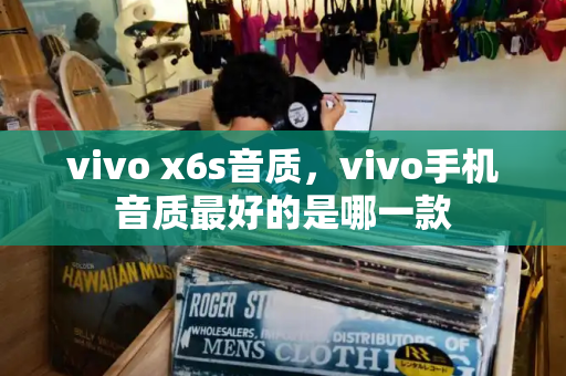 vivo x6s音质，vivo手机音质最好的是哪一款-第1张图片-星选测评