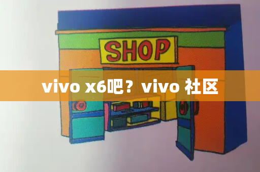 vivo x6吧？vivo 社区-第1张图片-星选测评