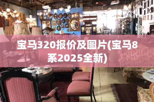 宝马320报价及图片(宝马8系2025全新)