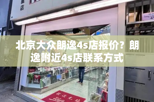 北京大众朗逸4s店报价？朗逸附近4s店联系方式