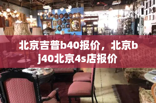 北京吉普b40报价，北京bj40北京4s店报价