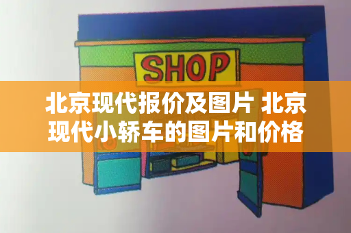 北京现代报价及图片 北京现代小轿车的图片和价格