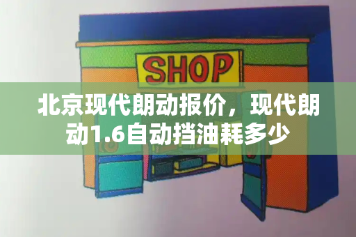 北京现代朗动报价，现代朗动1.6自动挡油耗多少