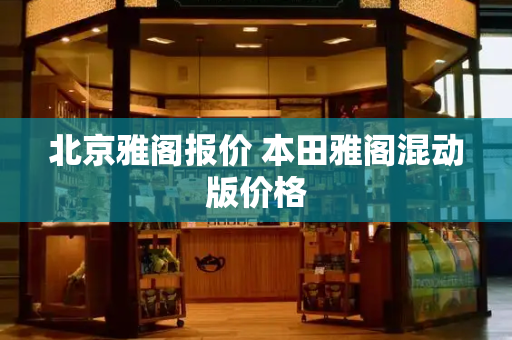 北京雅阁报价 本田雅阁混动版价格