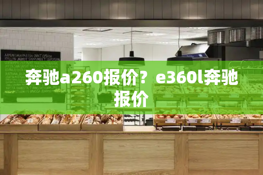 奔驰a260报价？e360l奔驰报价