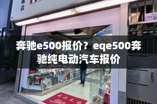 奔驰e500报价？eqe500奔驰纯电动汽车报价