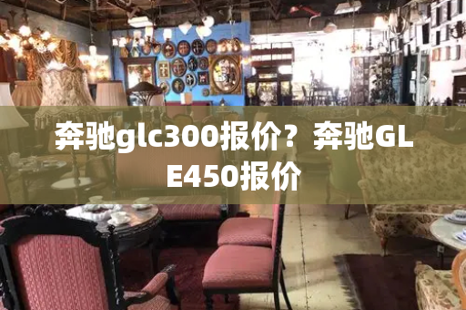 奔驰glc300报价？奔驰GLE450报价-第1张图片-星选测评