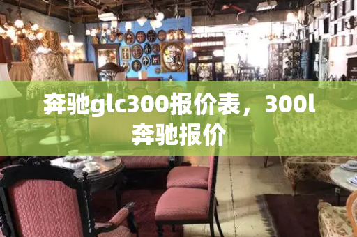 奔驰glc300报价表，300l奔驰报价-第1张图片-星选测评