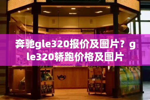 奔驰gle320报价及图片？gle320轿跑价格及图片-第1张图片-星选测评