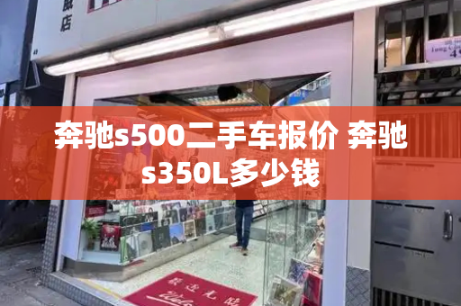 奔驰s500二手车报价 奔驰s350L多少钱