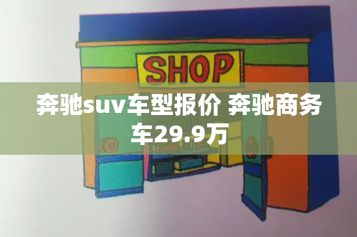 奔驰suv车型报价 奔驰商务车29.9万-第1张图片-星选测评