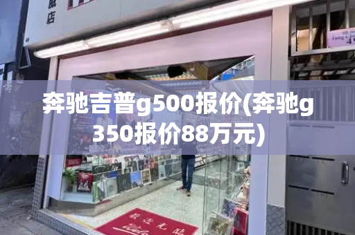 奔驰吉普g500报价(奔驰g350报价88万元)-第1张图片-星选测评