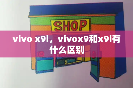 vivo x9i，vivox9和x9i有什么区别