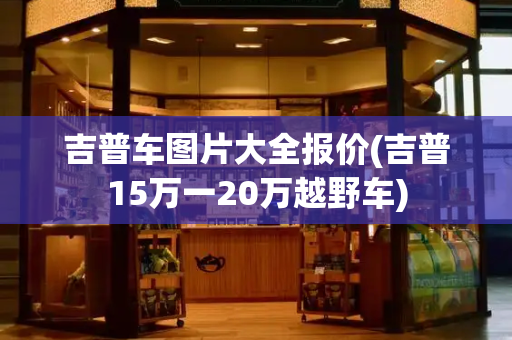 吉普车图片大全报价(吉普15万一20万越野车)