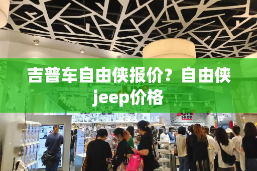 吉普车自由侠报价？自由侠jeep价格