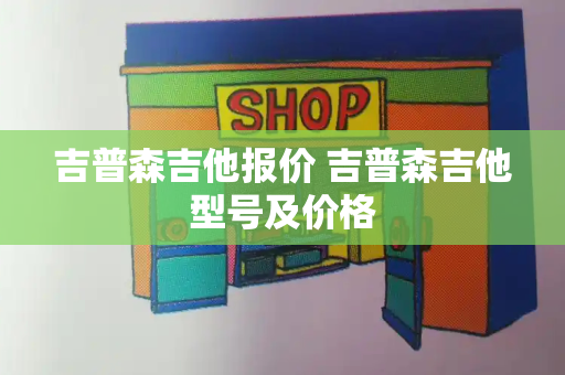 吉普森吉他报价 吉普森吉他型号及价格