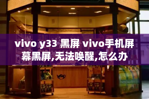 vivo y33 黑屏 vivo手机屏幕黑屏,无法唤醒,怎么办-第1张图片-星选测评