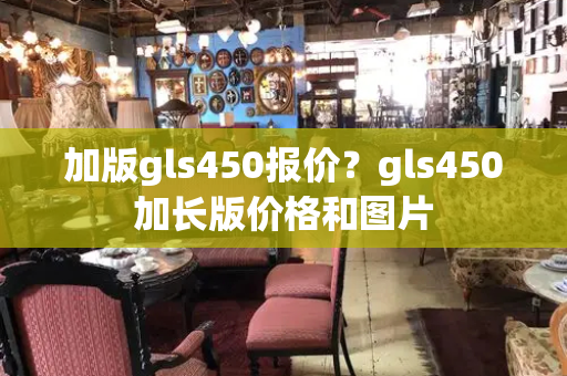 加版gls450报价？gls450加长版价格和图片-第1张图片-星选测评