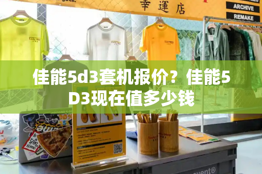 佳能5d3套机报价？佳能5D3现在值多少钱